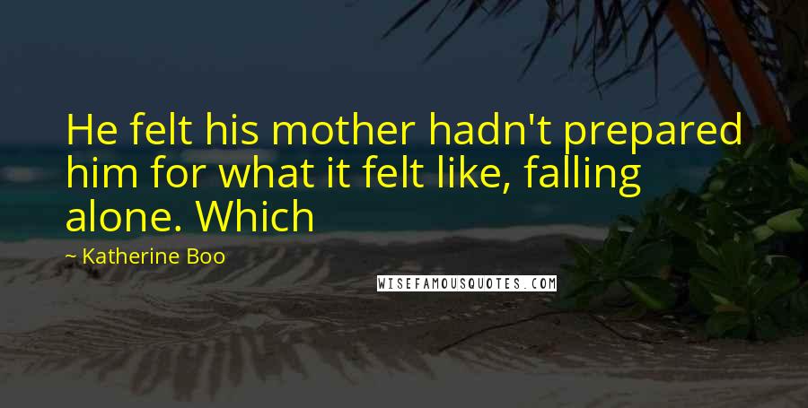 Katherine Boo Quotes: He felt his mother hadn't prepared him for what it felt like, falling alone. Which