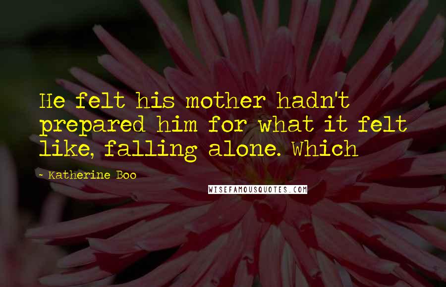 Katherine Boo Quotes: He felt his mother hadn't prepared him for what it felt like, falling alone. Which