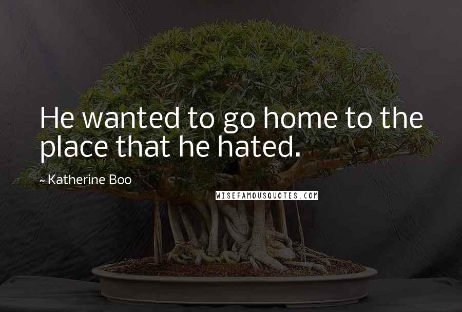 Katherine Boo Quotes: He wanted to go home to the place that he hated.