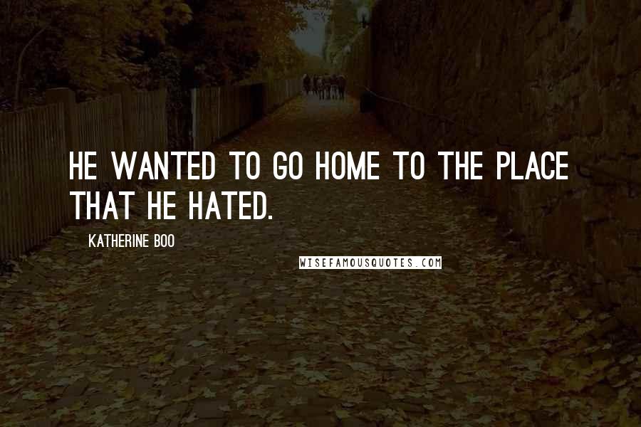 Katherine Boo Quotes: He wanted to go home to the place that he hated.