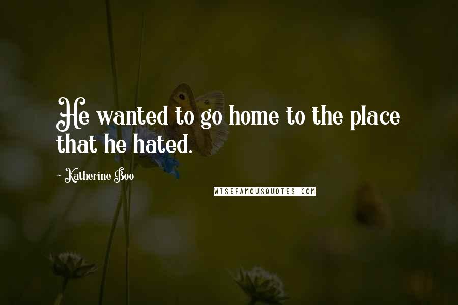 Katherine Boo Quotes: He wanted to go home to the place that he hated.