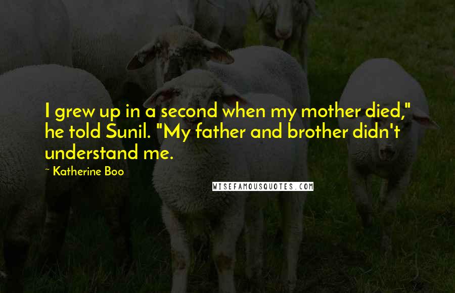 Katherine Boo Quotes: I grew up in a second when my mother died," he told Sunil. "My father and brother didn't understand me.