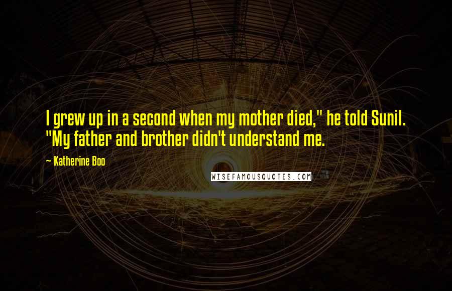 Katherine Boo Quotes: I grew up in a second when my mother died," he told Sunil. "My father and brother didn't understand me.