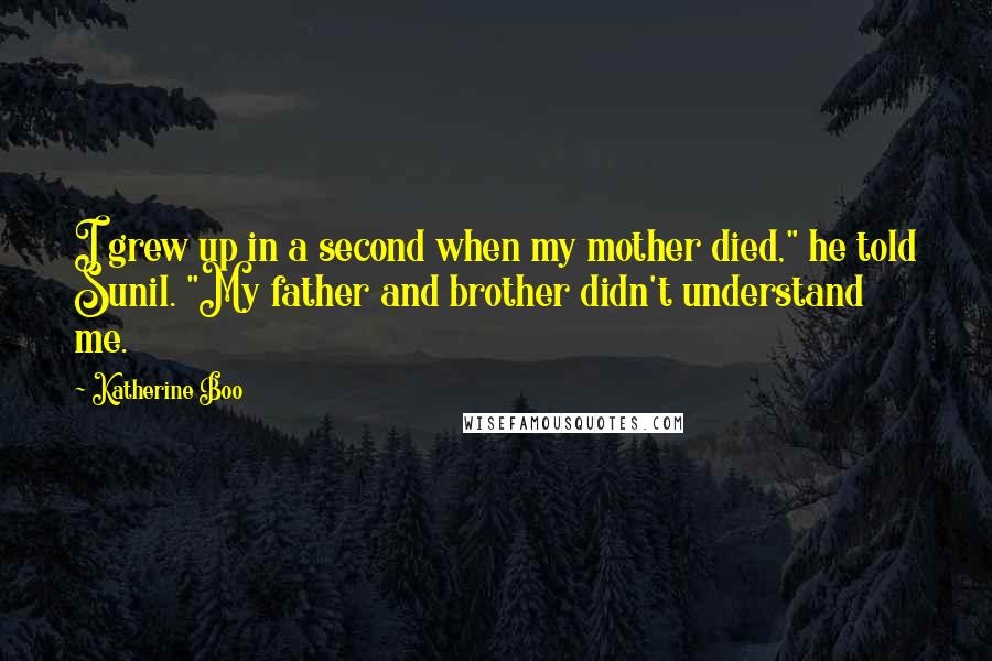 Katherine Boo Quotes: I grew up in a second when my mother died," he told Sunil. "My father and brother didn't understand me.