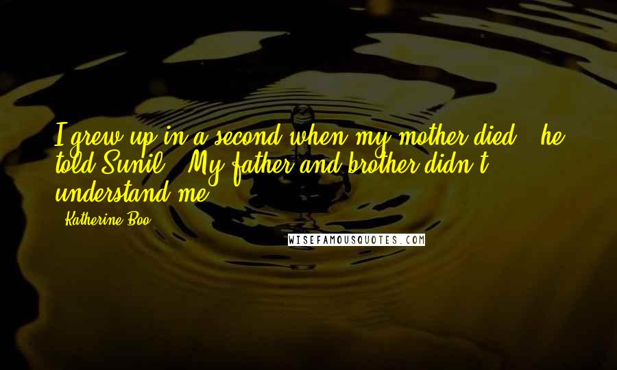 Katherine Boo Quotes: I grew up in a second when my mother died," he told Sunil. "My father and brother didn't understand me.