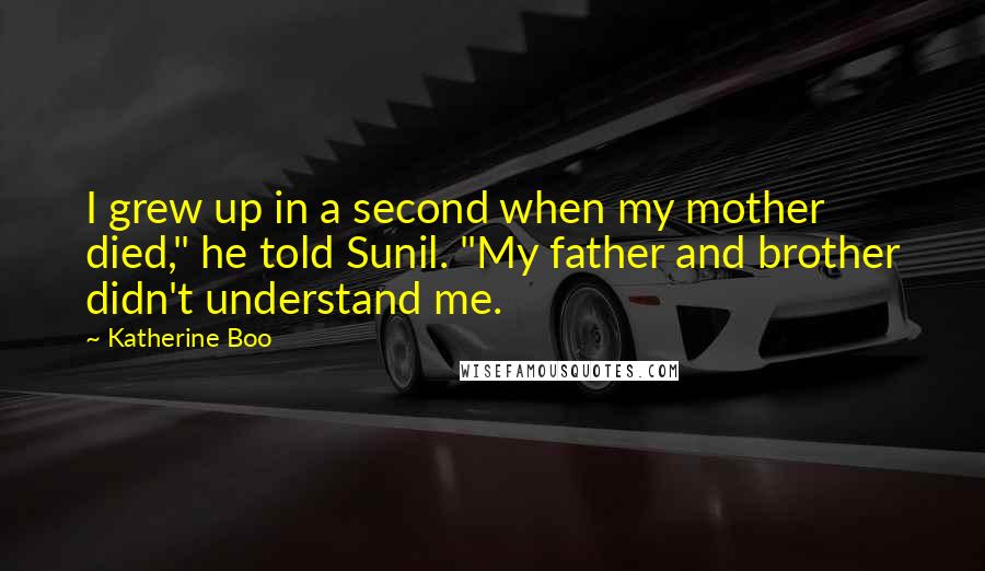 Katherine Boo Quotes: I grew up in a second when my mother died," he told Sunil. "My father and brother didn't understand me.