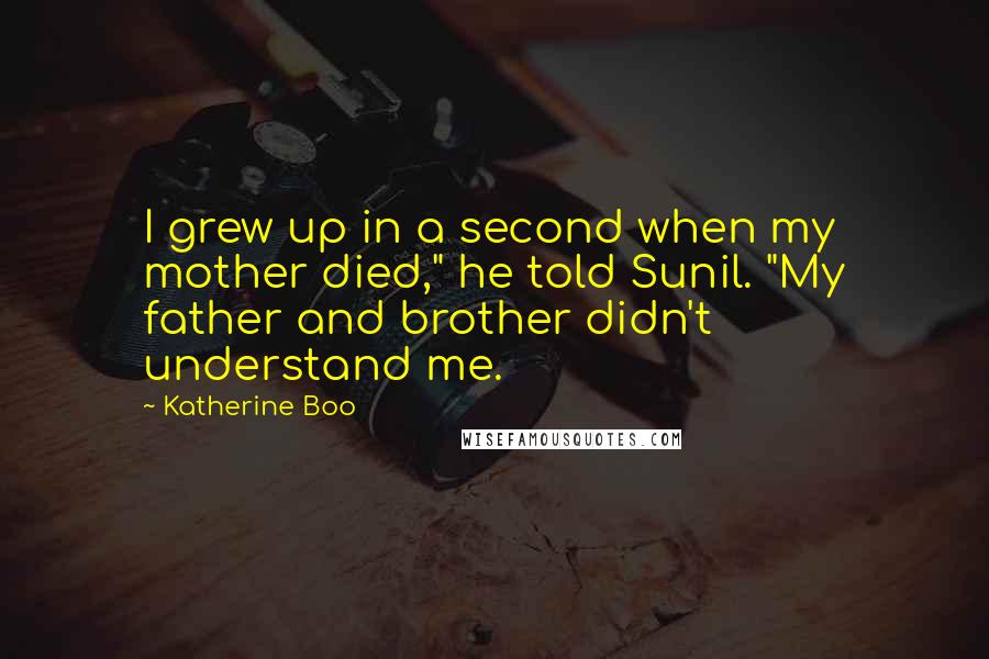 Katherine Boo Quotes: I grew up in a second when my mother died," he told Sunil. "My father and brother didn't understand me.