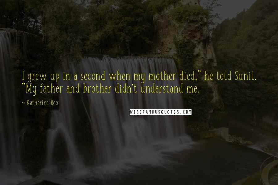 Katherine Boo Quotes: I grew up in a second when my mother died," he told Sunil. "My father and brother didn't understand me.