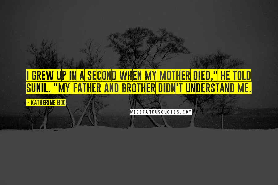 Katherine Boo Quotes: I grew up in a second when my mother died," he told Sunil. "My father and brother didn't understand me.