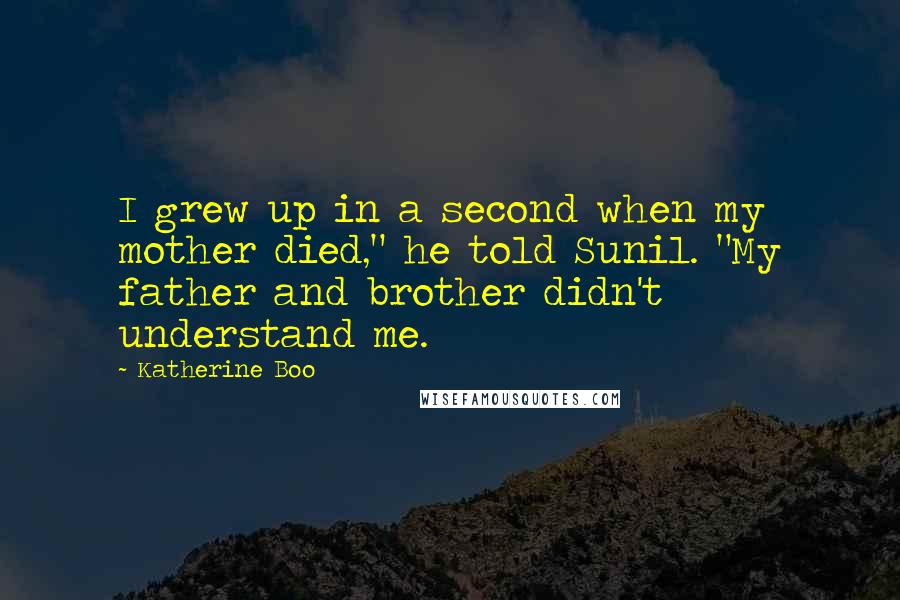 Katherine Boo Quotes: I grew up in a second when my mother died," he told Sunil. "My father and brother didn't understand me.