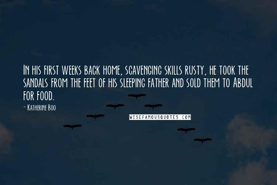 Katherine Boo Quotes: In his first weeks back home, scavenging skills rusty, he took the sandals from the feet of his sleeping father and sold them to Abdul for food.