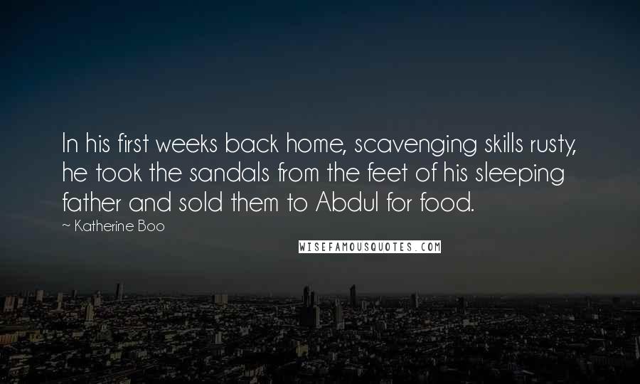 Katherine Boo Quotes: In his first weeks back home, scavenging skills rusty, he took the sandals from the feet of his sleeping father and sold them to Abdul for food.