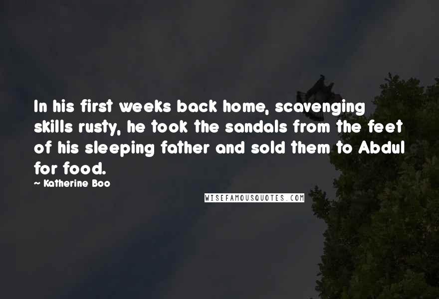 Katherine Boo Quotes: In his first weeks back home, scavenging skills rusty, he took the sandals from the feet of his sleeping father and sold them to Abdul for food.