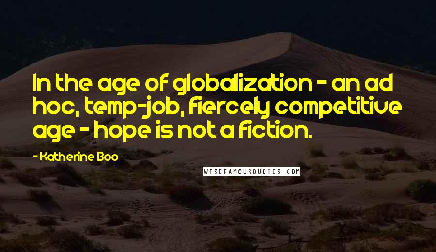 Katherine Boo Quotes: In the age of globalization - an ad hoc, temp-job, fiercely competitive age - hope is not a fiction.