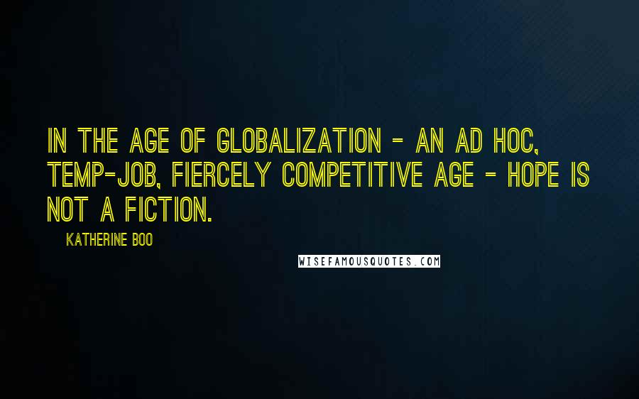 Katherine Boo Quotes: In the age of globalization - an ad hoc, temp-job, fiercely competitive age - hope is not a fiction.