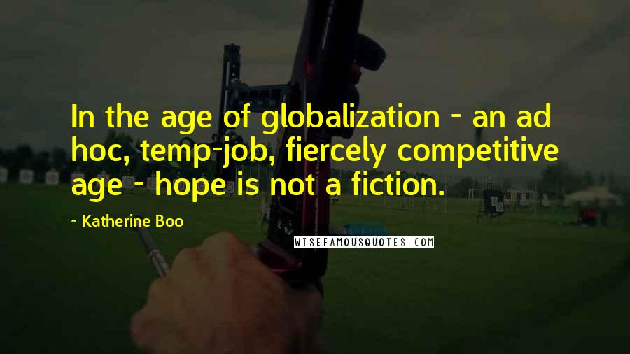 Katherine Boo Quotes: In the age of globalization - an ad hoc, temp-job, fiercely competitive age - hope is not a fiction.