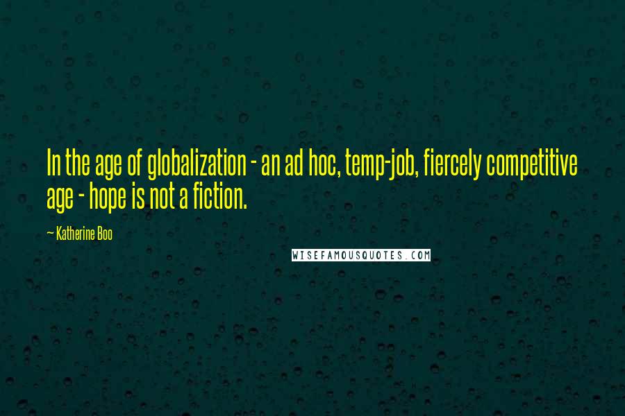 Katherine Boo Quotes: In the age of globalization - an ad hoc, temp-job, fiercely competitive age - hope is not a fiction.