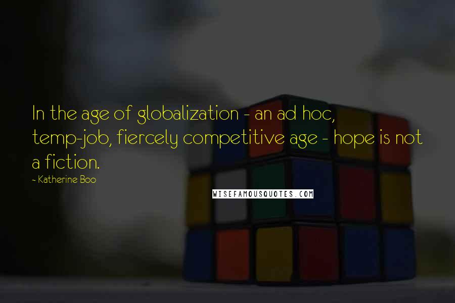 Katherine Boo Quotes: In the age of globalization - an ad hoc, temp-job, fiercely competitive age - hope is not a fiction.