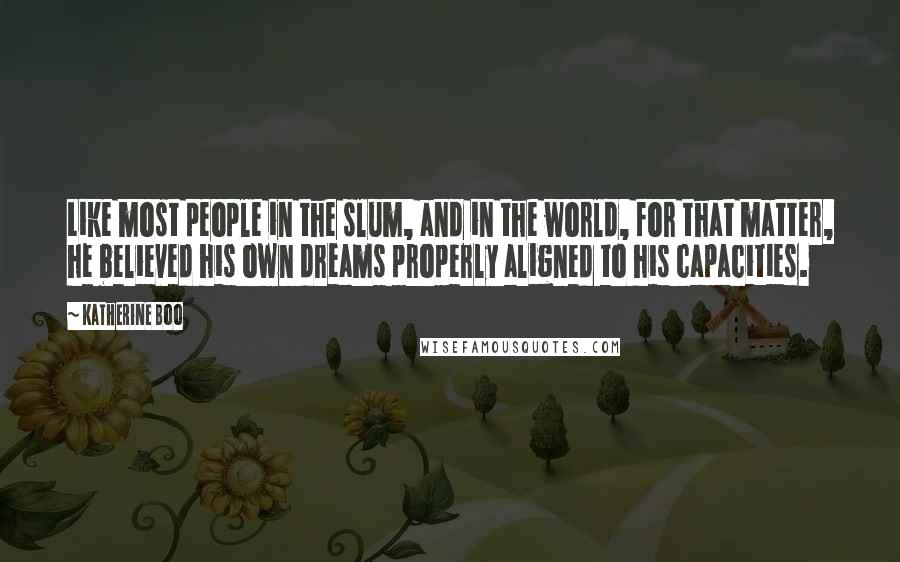 Katherine Boo Quotes: Like most people in the slum, and in the world, for that matter, he believed his own dreams properly aligned to his capacities.