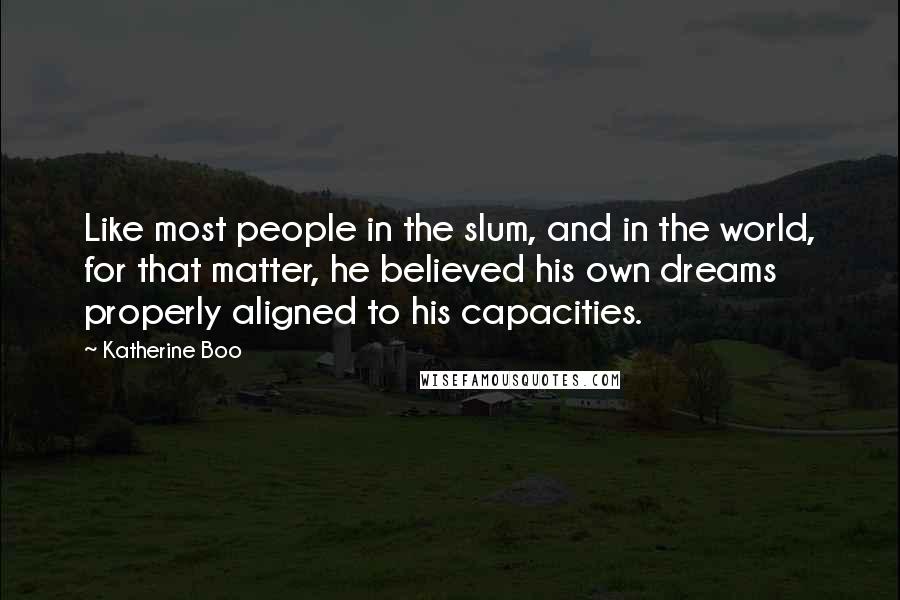 Katherine Boo Quotes: Like most people in the slum, and in the world, for that matter, he believed his own dreams properly aligned to his capacities.