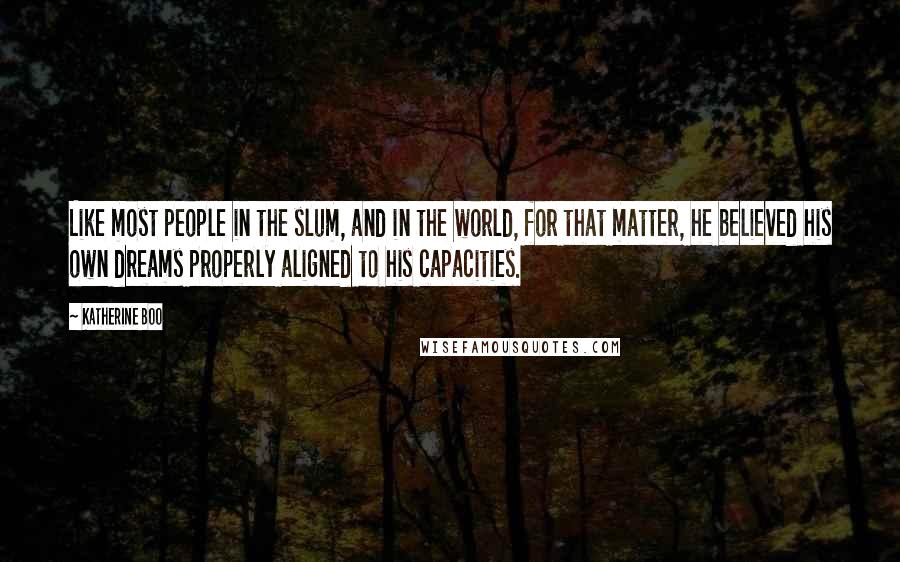 Katherine Boo Quotes: Like most people in the slum, and in the world, for that matter, he believed his own dreams properly aligned to his capacities.