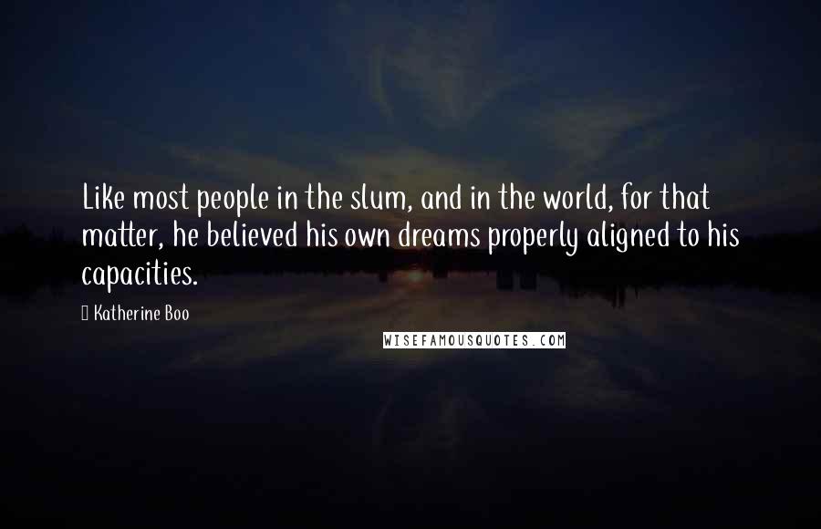 Katherine Boo Quotes: Like most people in the slum, and in the world, for that matter, he believed his own dreams properly aligned to his capacities.