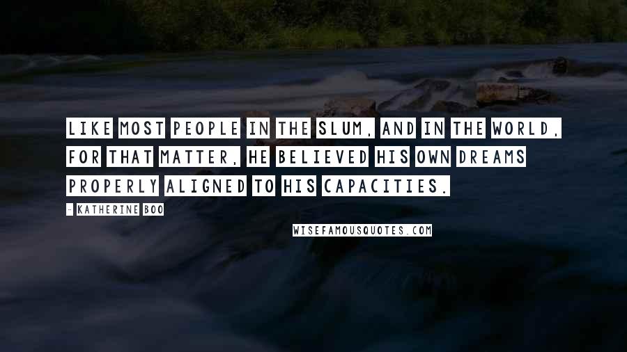 Katherine Boo Quotes: Like most people in the slum, and in the world, for that matter, he believed his own dreams properly aligned to his capacities.