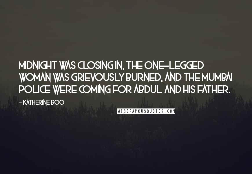 Katherine Boo Quotes: Midnight was closing in, the one-legged woman was grievously burned, and the Mumbai police were coming for Abdul and his father.