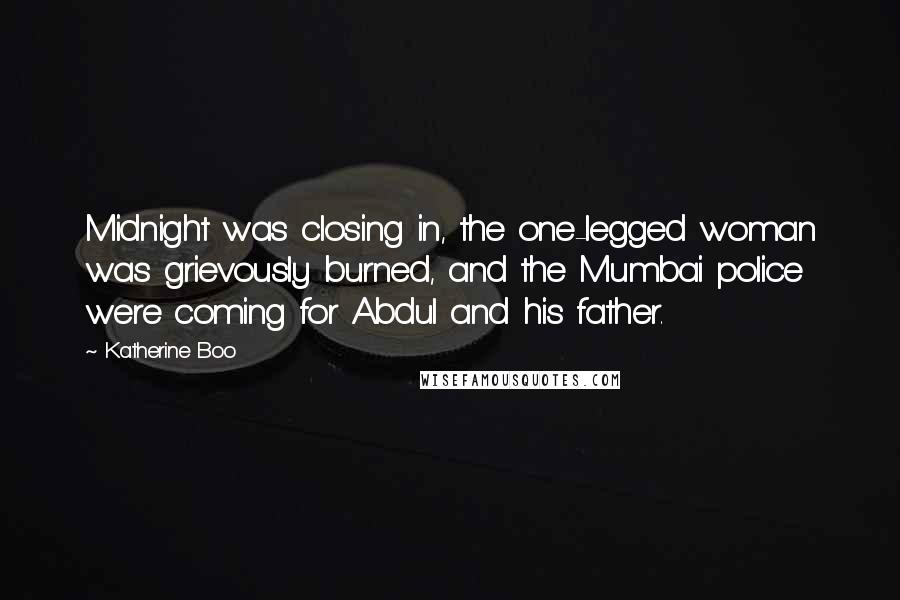 Katherine Boo Quotes: Midnight was closing in, the one-legged woman was grievously burned, and the Mumbai police were coming for Abdul and his father.