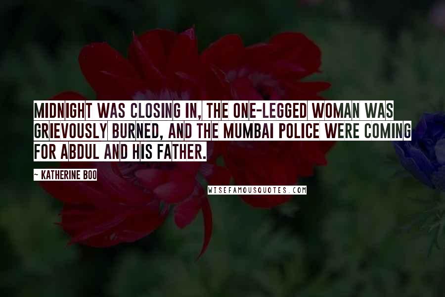 Katherine Boo Quotes: Midnight was closing in, the one-legged woman was grievously burned, and the Mumbai police were coming for Abdul and his father.