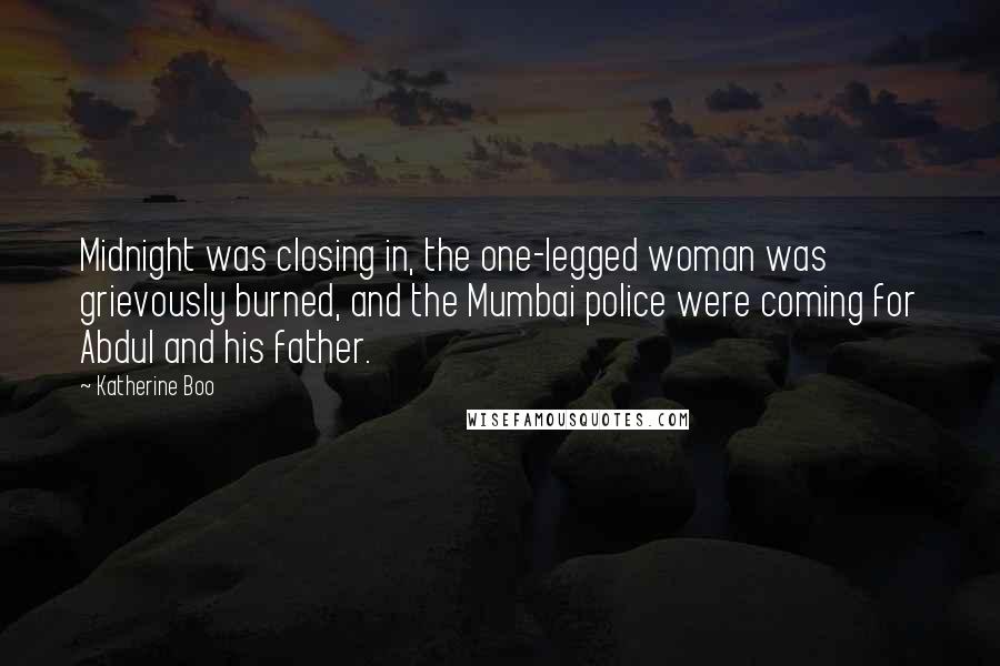 Katherine Boo Quotes: Midnight was closing in, the one-legged woman was grievously burned, and the Mumbai police were coming for Abdul and his father.