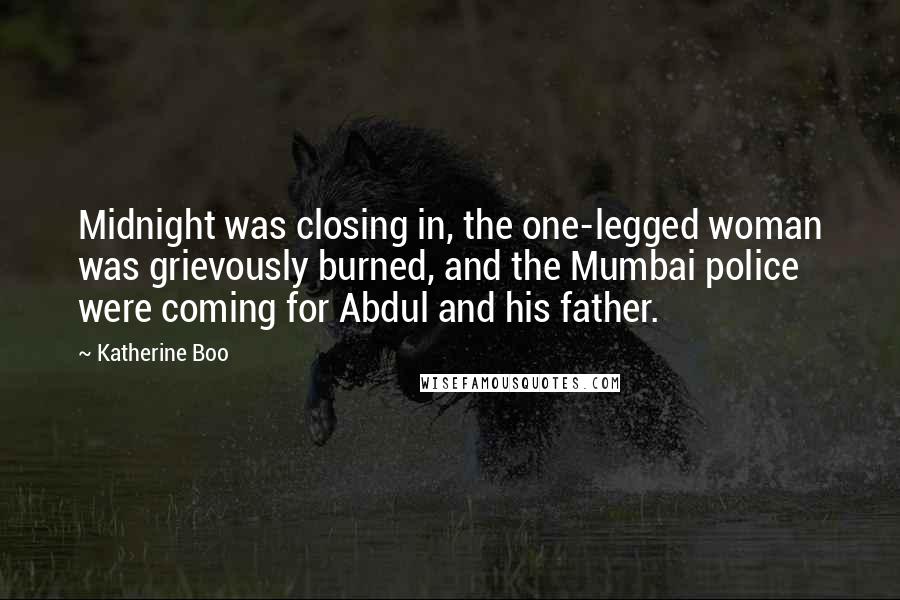Katherine Boo Quotes: Midnight was closing in, the one-legged woman was grievously burned, and the Mumbai police were coming for Abdul and his father.