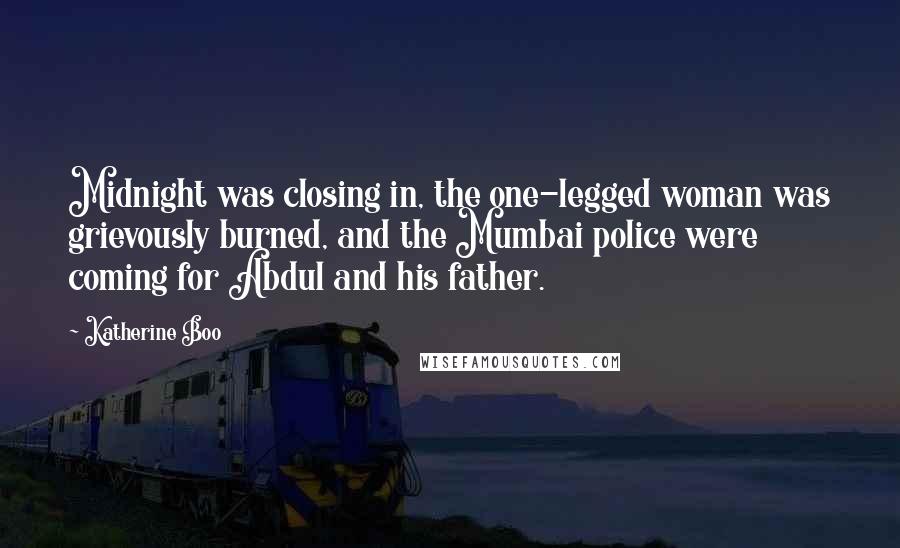 Katherine Boo Quotes: Midnight was closing in, the one-legged woman was grievously burned, and the Mumbai police were coming for Abdul and his father.