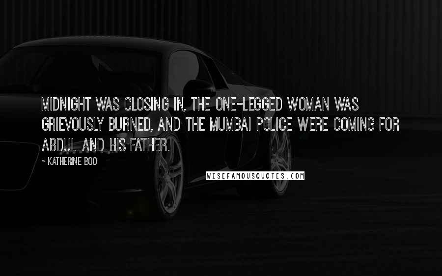 Katherine Boo Quotes: Midnight was closing in, the one-legged woman was grievously burned, and the Mumbai police were coming for Abdul and his father.