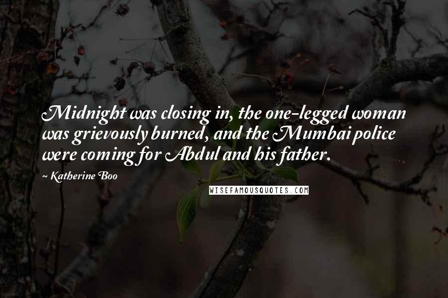 Katherine Boo Quotes: Midnight was closing in, the one-legged woman was grievously burned, and the Mumbai police were coming for Abdul and his father.