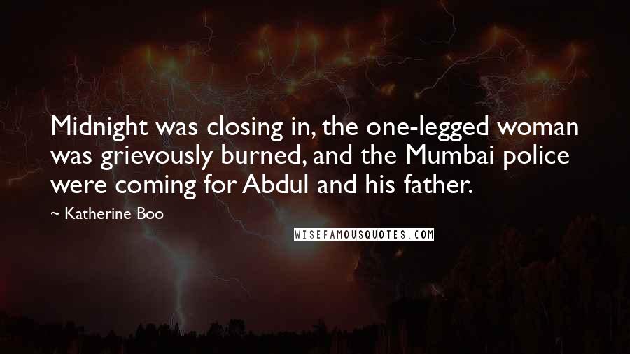 Katherine Boo Quotes: Midnight was closing in, the one-legged woman was grievously burned, and the Mumbai police were coming for Abdul and his father.