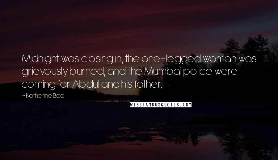 Katherine Boo Quotes: Midnight was closing in, the one-legged woman was grievously burned, and the Mumbai police were coming for Abdul and his father.