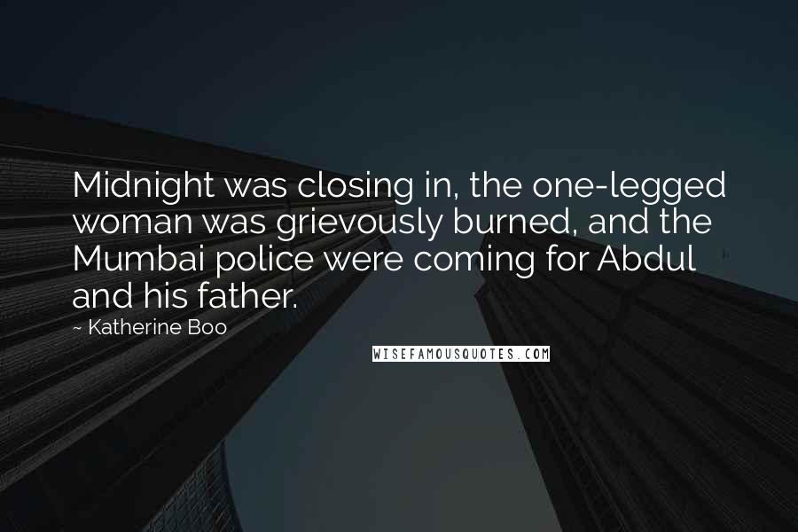 Katherine Boo Quotes: Midnight was closing in, the one-legged woman was grievously burned, and the Mumbai police were coming for Abdul and his father.