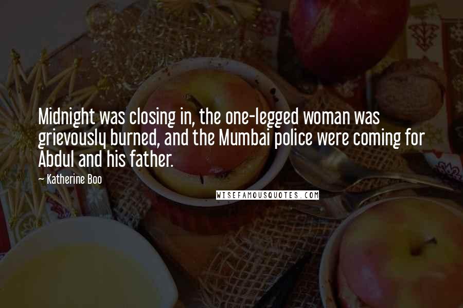 Katherine Boo Quotes: Midnight was closing in, the one-legged woman was grievously burned, and the Mumbai police were coming for Abdul and his father.