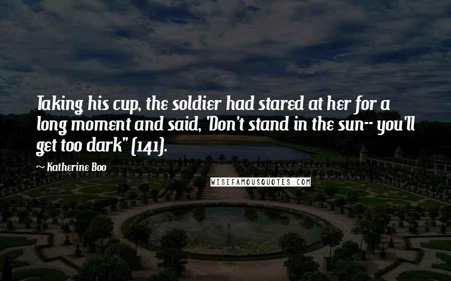 Katherine Boo Quotes: Taking his cup, the soldier had stared at her for a long moment and said, 'Don't stand in the sun-- you'll get too dark" (141).