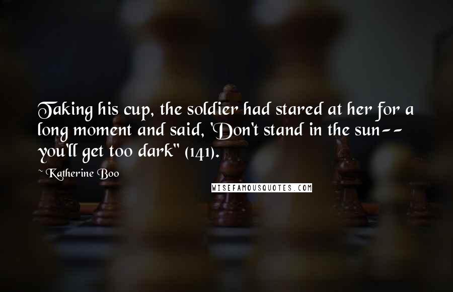 Katherine Boo Quotes: Taking his cup, the soldier had stared at her for a long moment and said, 'Don't stand in the sun-- you'll get too dark" (141).