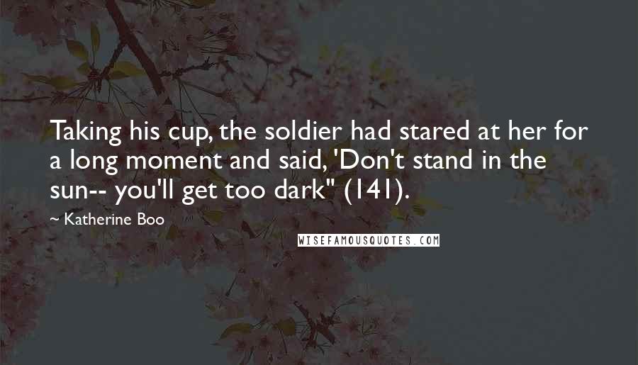 Katherine Boo Quotes: Taking his cup, the soldier had stared at her for a long moment and said, 'Don't stand in the sun-- you'll get too dark" (141).