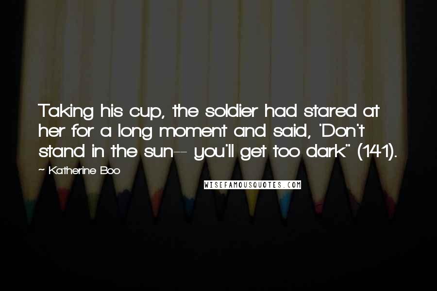 Katherine Boo Quotes: Taking his cup, the soldier had stared at her for a long moment and said, 'Don't stand in the sun-- you'll get too dark" (141).