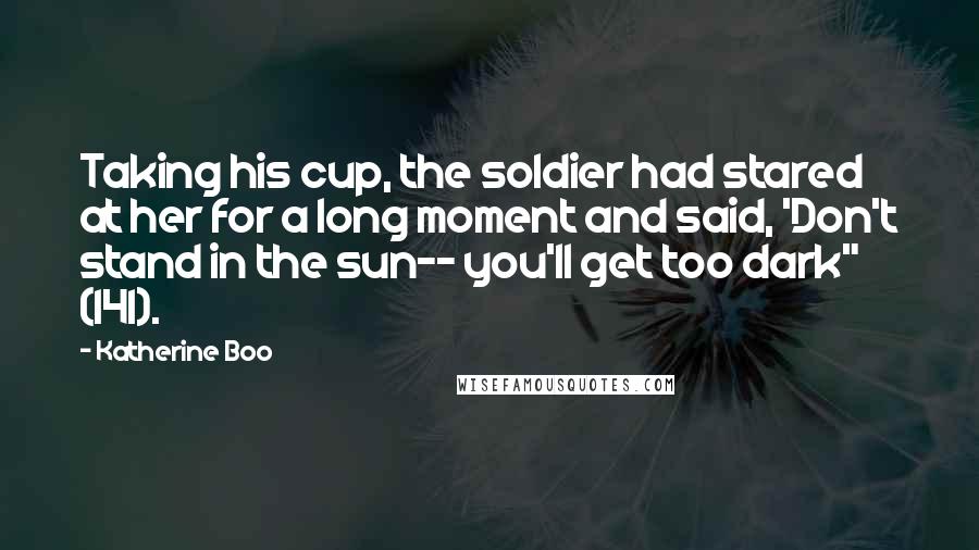 Katherine Boo Quotes: Taking his cup, the soldier had stared at her for a long moment and said, 'Don't stand in the sun-- you'll get too dark" (141).