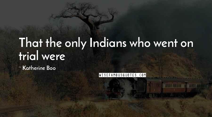 Katherine Boo Quotes: That the only Indians who went on trial were