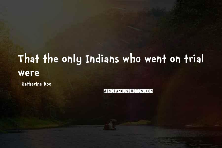 Katherine Boo Quotes: That the only Indians who went on trial were