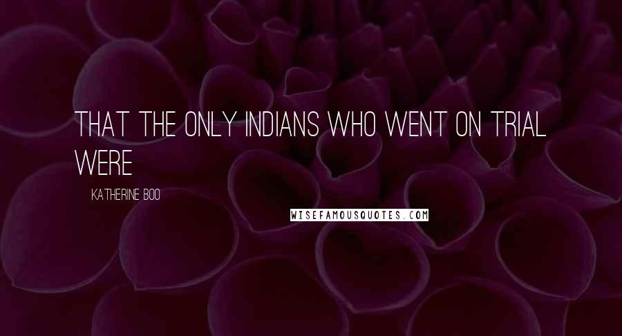 Katherine Boo Quotes: That the only Indians who went on trial were