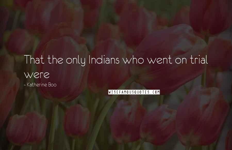 Katherine Boo Quotes: That the only Indians who went on trial were