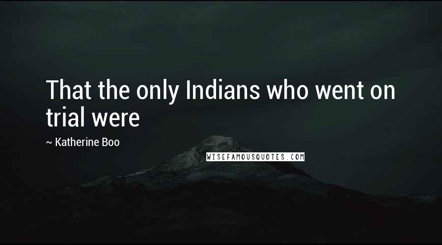 Katherine Boo Quotes: That the only Indians who went on trial were