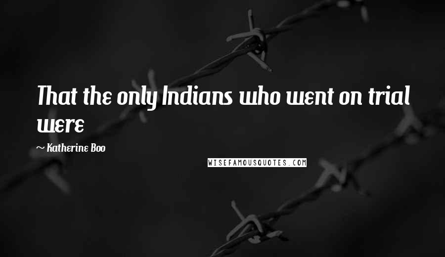 Katherine Boo Quotes: That the only Indians who went on trial were